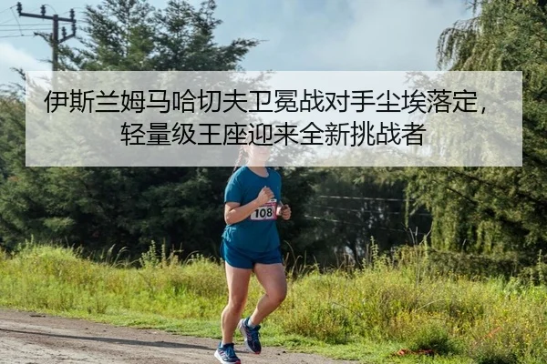 伊斯兰姆马哈切夫卫冕战对手尘埃落定，轻量级王座迎来全新挑战者
